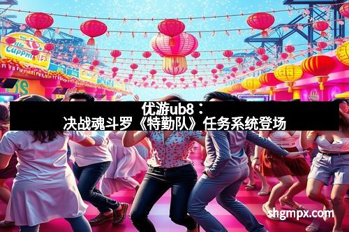 优游ub8：决战魂斗罗《特勤队》任务系统登场