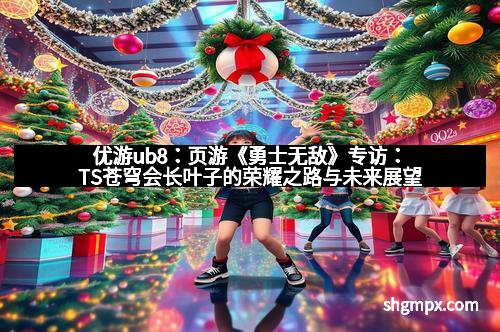 优游ub8：页游《勇士无敌》专访：TS苍穹会长叶子的荣耀之路与未来展望