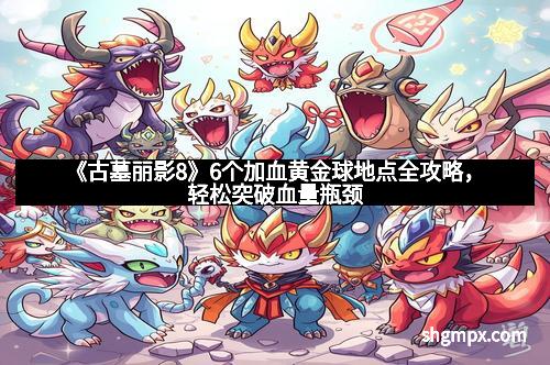 《古墓丽影8》6个加血黄金球地点全攻略，轻松突破血量瓶颈