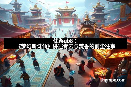 优游ub8：《梦幻新诛仙》讲述青云与焚香的前尘往事